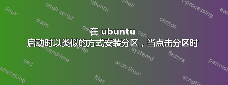 在 ubuntu 启动时以类似的方式安装分区，当点击分区时