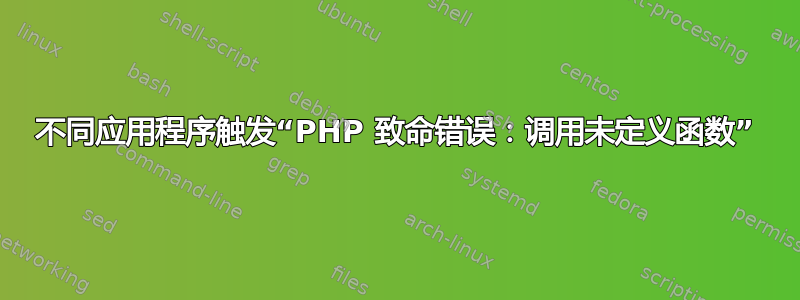 不同应用程序触发“PHP 致命错误：调用未定义函数”