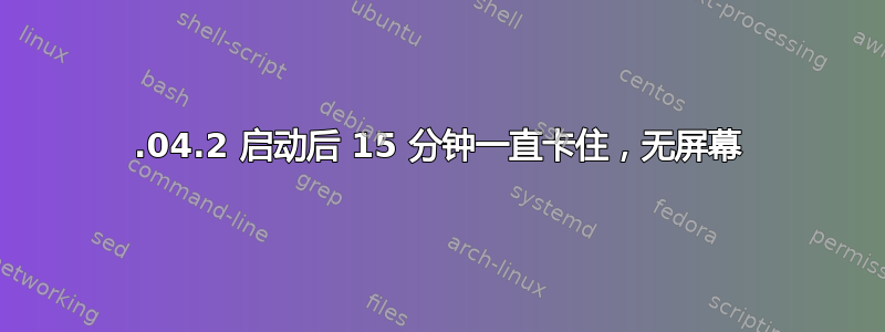 14.04.2 启动后 15 分钟一直卡住，无屏幕