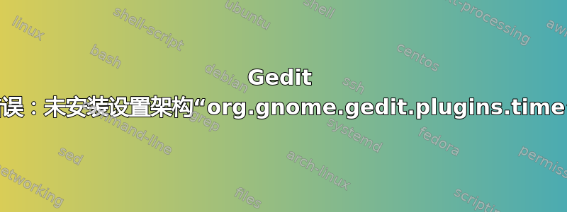 Gedit 错误：未安装设置架构“org.gnome.gedit.plugins.time”