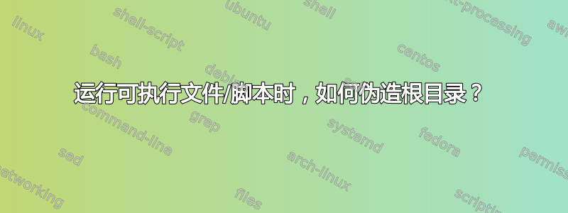 运行可执行文件/脚本时，如何伪造根目录？