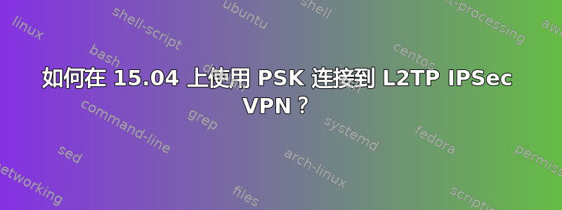 如何在 15.04 上使用 PSK 连接到 L2TP IPSec VPN？