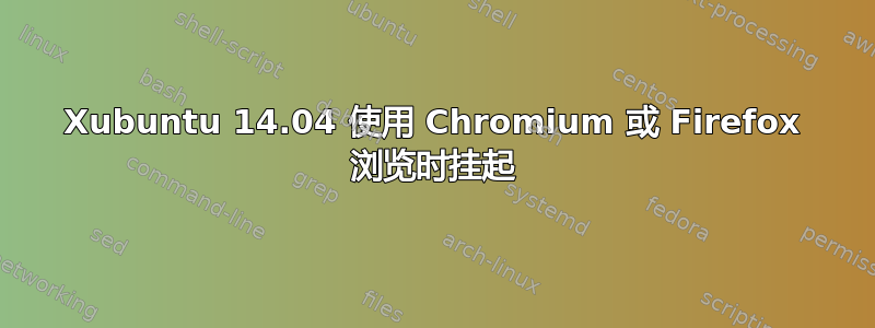 Xubuntu 14.04 使用 Chromium 或 Firefox 浏览时挂起