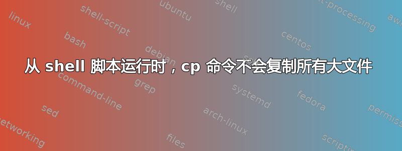 从 shell 脚本运行时，cp 命令不会复制所有大文件