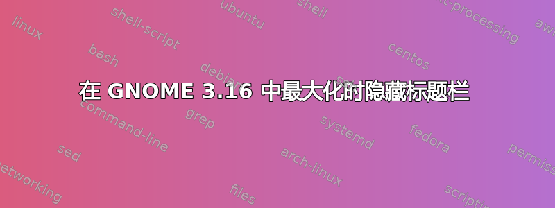 在 GNOME 3.16 中最大化时隐藏标题栏