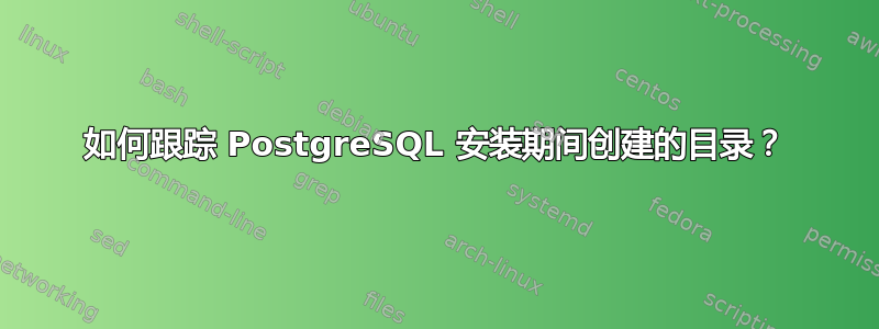 如何跟踪 PostgreSQL 安装期间创建的目录？