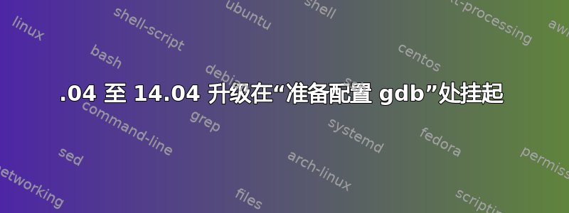 12.04 至 14.04 升级在“准备配置 gdb”处挂起