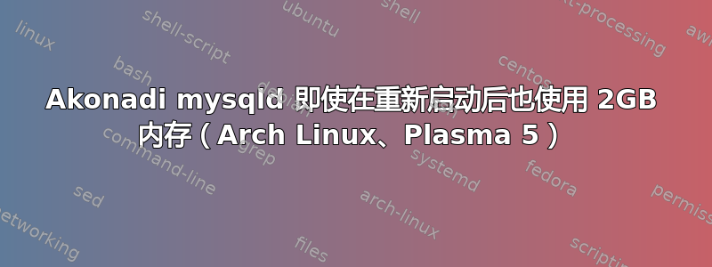 Akonadi mysqld 即使在重新启动后也使用 2GB 内存（Arch Linux、Plasma 5）