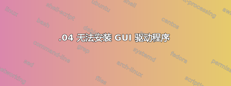 15.04 无法安装 GUI 驱动程序