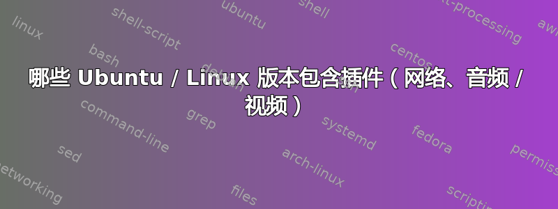 哪些 Ubuntu / Linux 版本包含插件（网络、音频 / 视频）