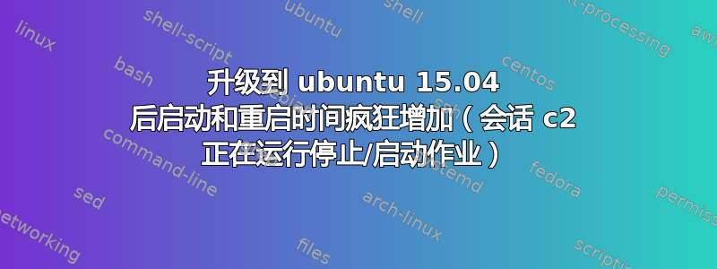 升级到 ubuntu 15.04 后启动和重启时间疯狂增加（会话 c2 正在运行停止/启动作业）