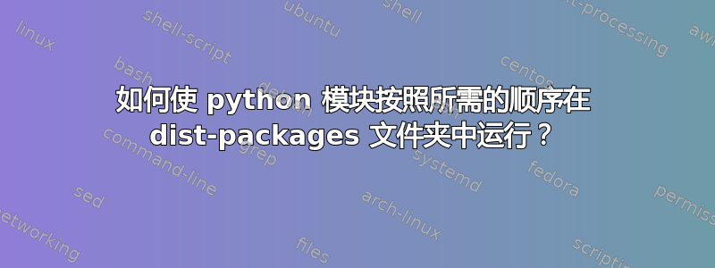 如何使 python 模块按照所需的顺序在 dist-packages 文件夹中运行？