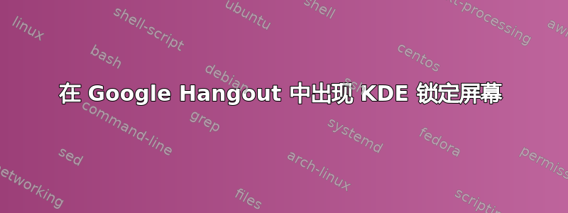 在 Google Hangout 中出现 KDE 锁定屏幕