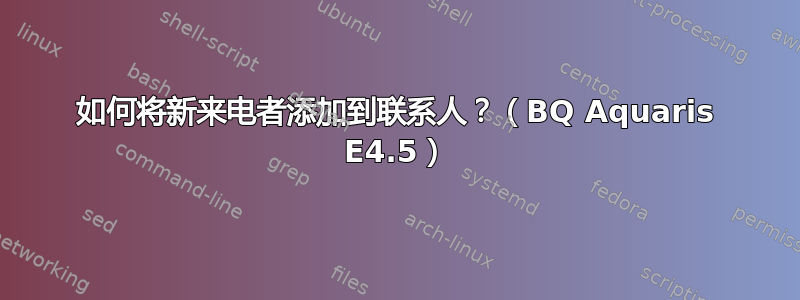 如何将新来电者添加到联系人？（BQ Aquaris E4.5）