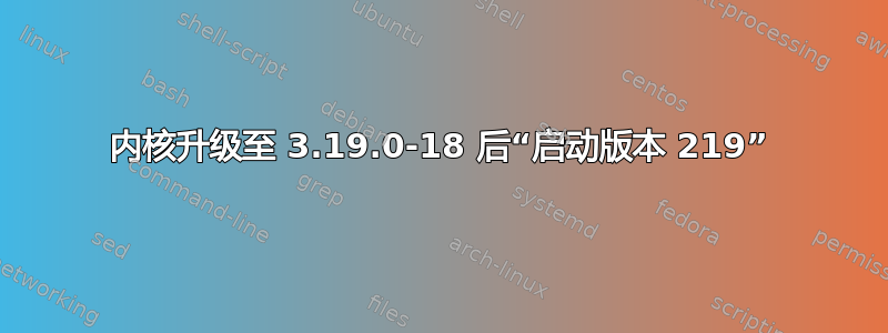 内核升级至 3.19.0-18 后“启动版本 219”