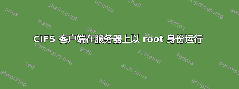 CIFS 客户端在服务器上以 root 身份运行