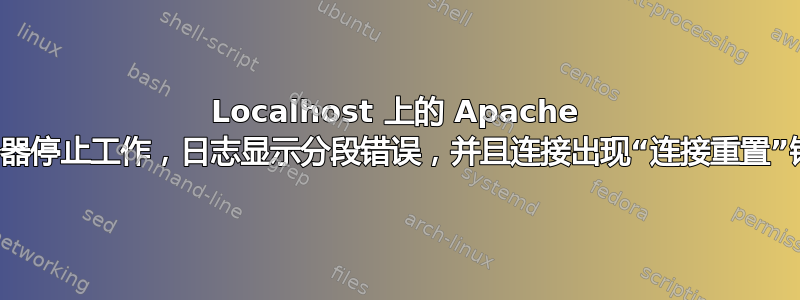 Localhost 上的 Apache 服务器停止工作，日志显示分段错误，并且连接出现“连接重置”错误