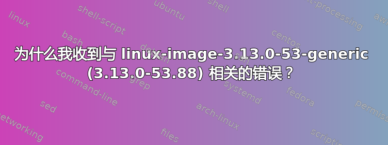 为什么我收到与 linux-image-3.13.0-53-generic (3.13.0-53.88) 相关的错误？