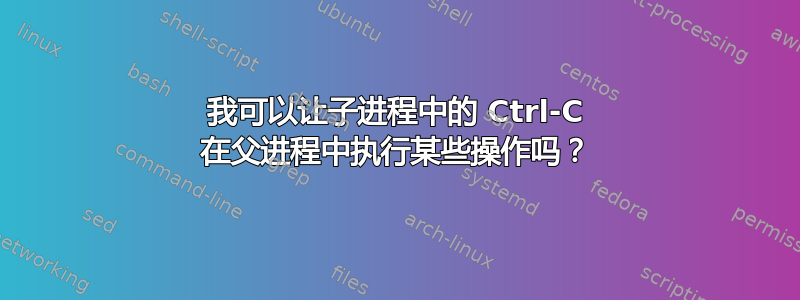 我可以让子进程中的 Ctrl-C 在父进程中执行某些操作吗？