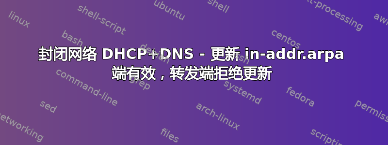 封闭网络 DHCP+DNS - 更新 in-addr.arpa 端有效，转发端拒绝更新