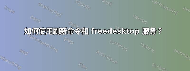 如何使用刷新命令和 freedesktop 服务？