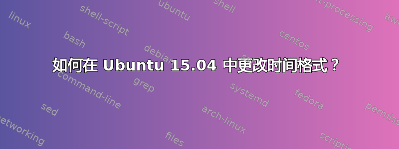 如何在 Ubuntu 15.04 中更改时间格式？