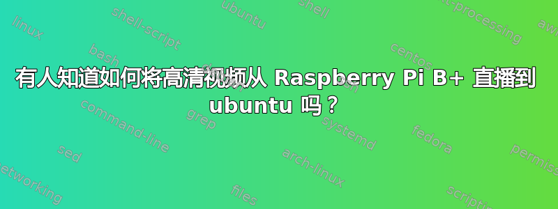 有人知道如何将高清视频从 Raspberry Pi B+ 直播到 ubuntu 吗？