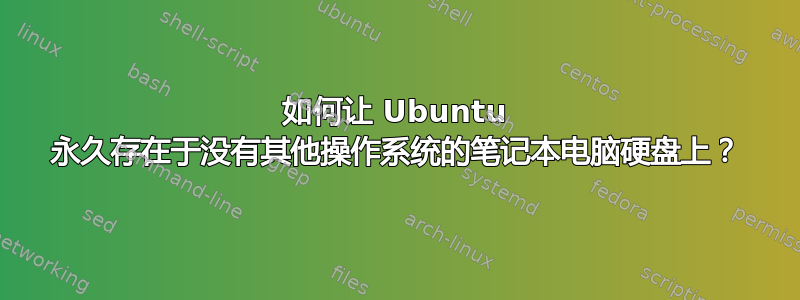 如何让 Ubuntu 永久存在于没有其他操作系统的笔记本电脑硬盘上？