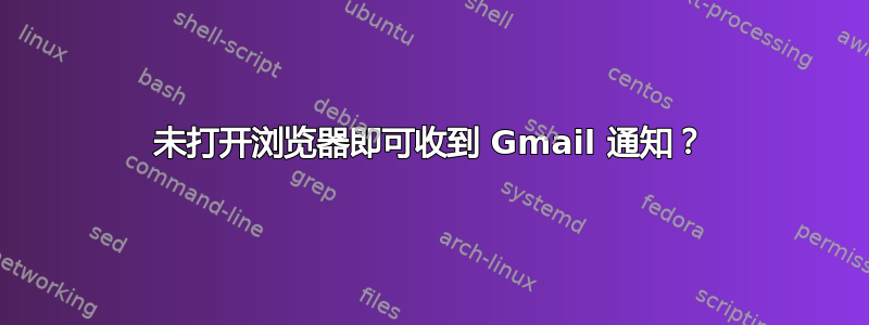 未打开浏览器即可收到 Gmail 通知？