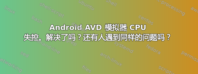 Android AVD 模拟器 CPU 失控。解决了吗？还有人遇到同样的问题吗？