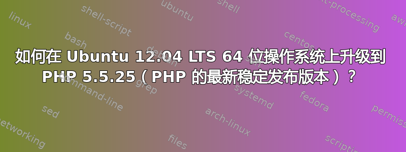 如何在 Ubuntu 12.04 LTS 64 位操作系统上升级到 PHP 5.5.25（PHP 的最新稳定发布版本）？