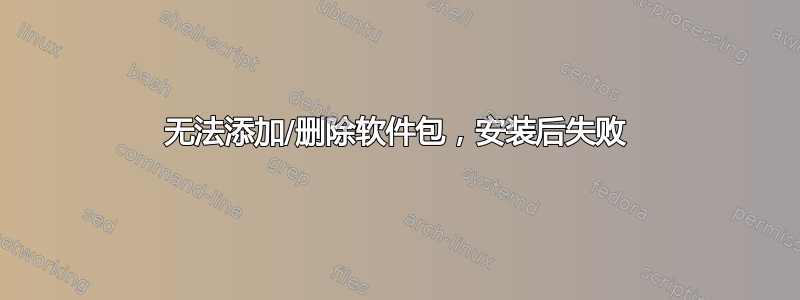 无法添加/删除软件包，安装后失败