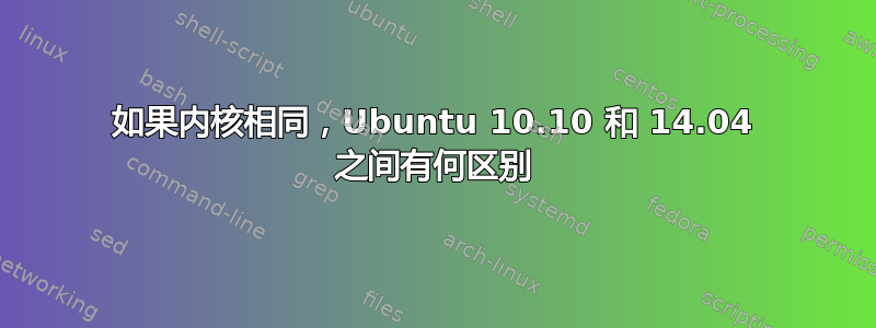 如果内核相同，Ubuntu 10.10 和 14.04 之间有何区别