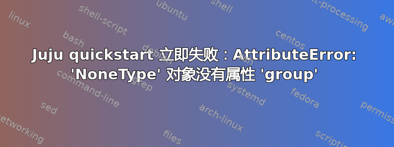 Juju quickstart 立即失败：AttributeError: 'NoneType' 对象没有属性 'group'