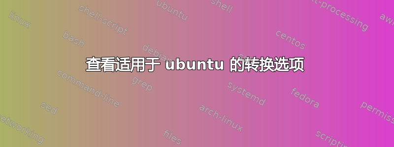 查看适用于 ubuntu 的转换选项