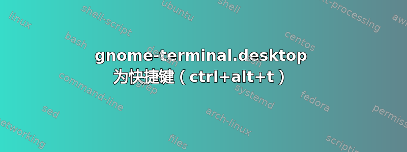 gnome-terminal.desktop 为快捷键（ctrl+alt+t）