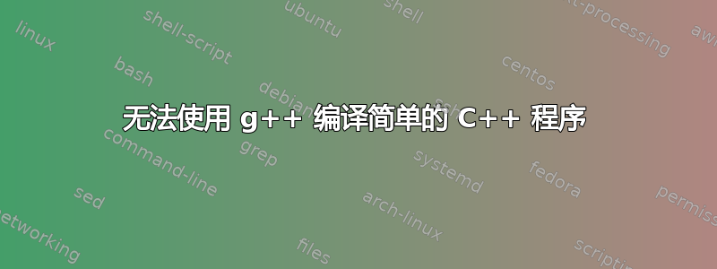 无法使用 g++ 编译简单的 C++ 程序