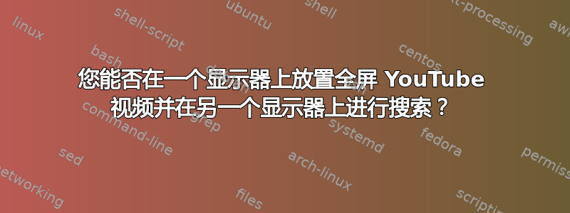 您能否在一个显示器上放置全屏 YouTube 视频并在另一个显示器上进行搜索？