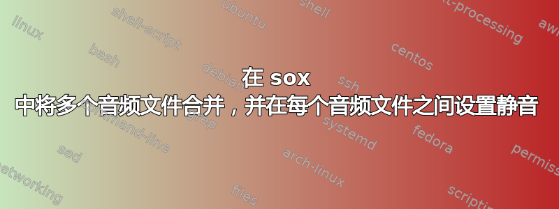 在 sox 中将多个音频文件合并，并在每个音频文件之间设置静音