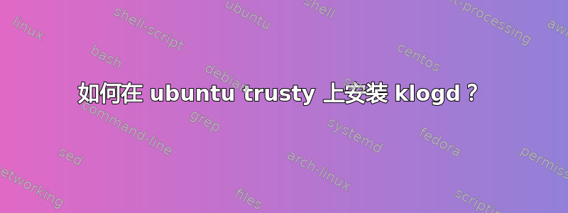 如何在 ubuntu trusty 上安装 klogd？