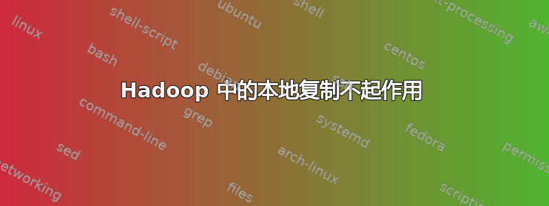 Hadoop 中的本地复制不起作用