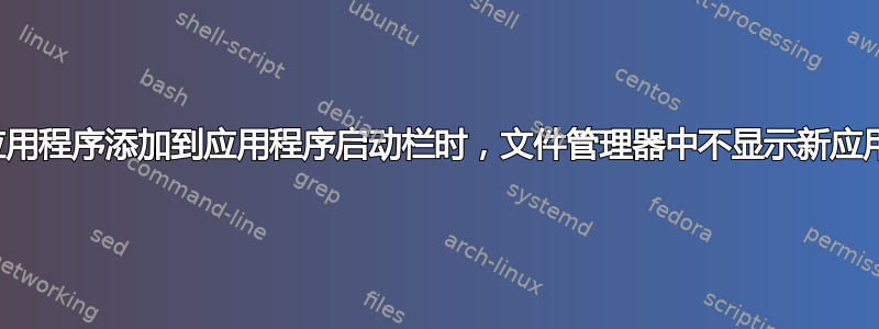 将新应用程序添加到应用程序启动栏时，文件管理器中不显示新应用程序