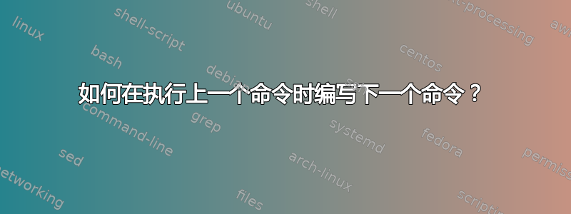 如何在执行上一个命令时编写下一个命令？