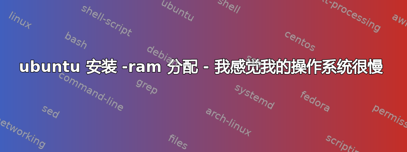 ubuntu 安装 -ram 分配 - 我感觉我的操作系统很慢