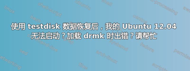 使用 testdisk 数据恢复后，我的 Ubuntu 12.04 无法启动？加载 drmk 时出错？请帮忙