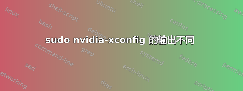 sudo nvidia-xconfig 的输出不同