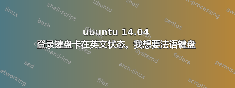 ubuntu 14.04 登录键盘卡在英文状态。我想要法语键盘