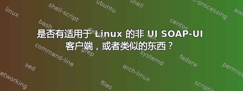 是否有适用于 Linux 的非 UI SOAP-UI 客户端，或者类似的东西？