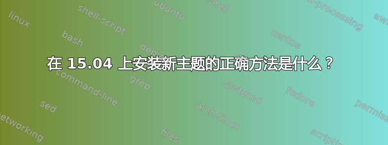 在 15.04 上安装新主题的正确方法是什么？