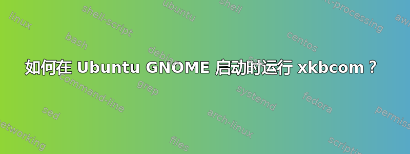 如何在 Ubuntu GNOME 启动时运行 xkbcom？